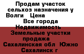 Продам участок сельхоз назначения у Волги › Цена ­ 3 000 000 - Все города Недвижимость » Земельные участки продажа   . Сахалинская обл.,Южно-Сахалинск г.